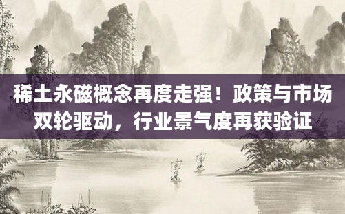 稀土永磁概念再度走强！政策与市场双轮驱动，行业景气度再获验证