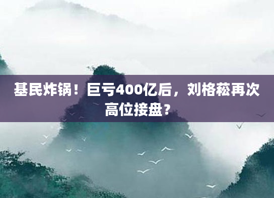 基民炸锅！巨亏400亿后，刘格菘再次高位接盘？