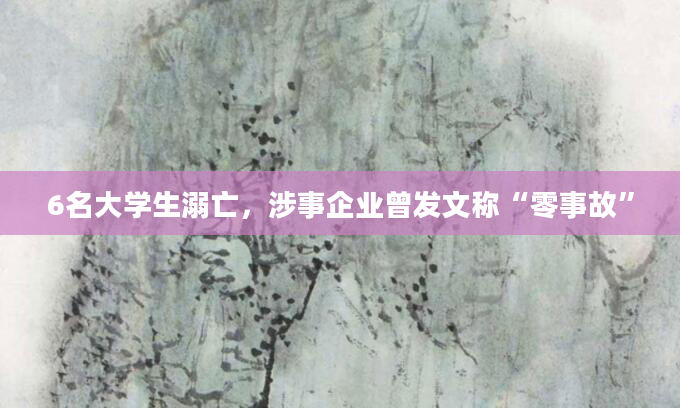 6名大学生溺亡，涉事企业曾发文称“零事故”