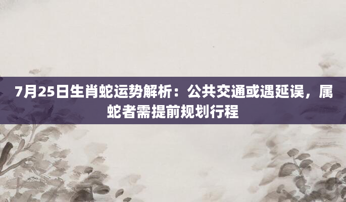 7月25日生肖蛇运势解析：公共交通或遇延误，属蛇者需提前规划行程