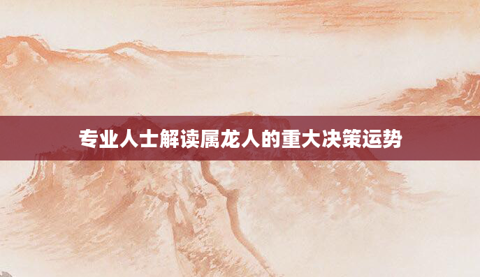 专业人士解读属龙人的重大决策运势