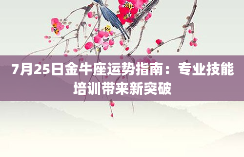 7月25日金牛座运势指南：专业技能培训带来新突破