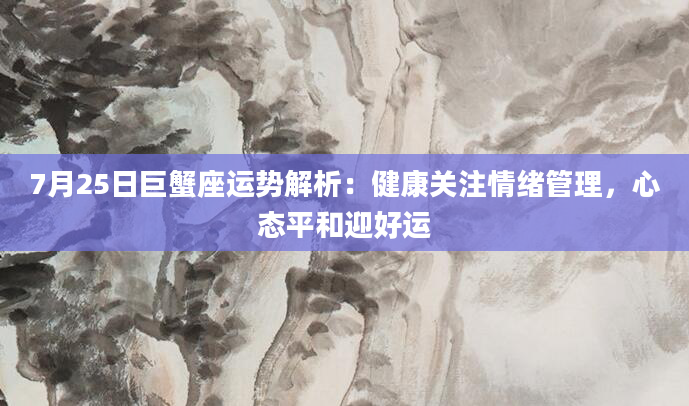7月25日巨蟹座运势解析：健康关注情绪管理，心态平和迎好运