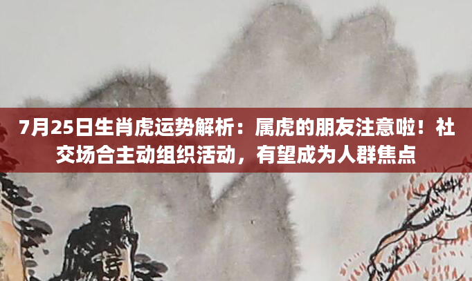 7月25日生肖虎运势解析：属虎的朋友注意啦！社交场合主动组织活动，有望成为人群焦点