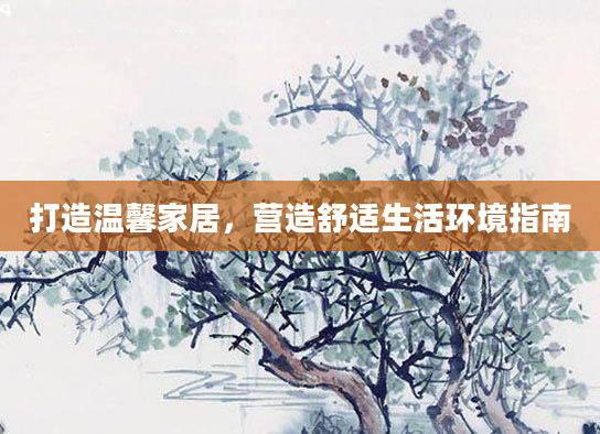打造温馨家居，营造舒适生活环境指南