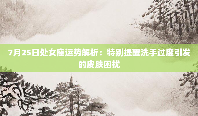 7月25日处女座运势解析：特别提醒洗手过度引发的皮肤困扰