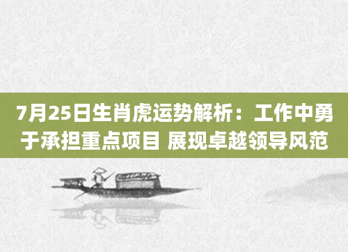7月25日生肖虎运势解析：工作中勇于承担重点项目 展现卓越领导风范