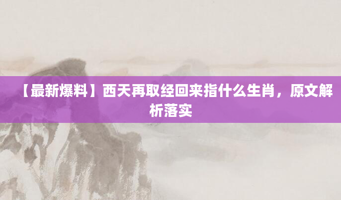 【最新爆料】西天再取经回来指什么生肖，原文解析落实