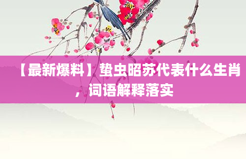 【最新爆料】蛰虫昭苏代表什么生肖，词语解释落实