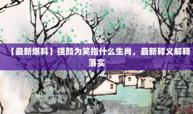 【最新爆料】强颜为笑指什么生肖，最新释义解释落实