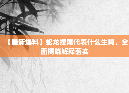 【最新爆料】蛇龙摆尾代表什么生肖，全面揭晓解释落实