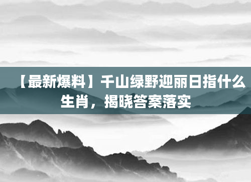【最新爆料】千山绿野迎丽日指什么生肖，揭晓答案落实