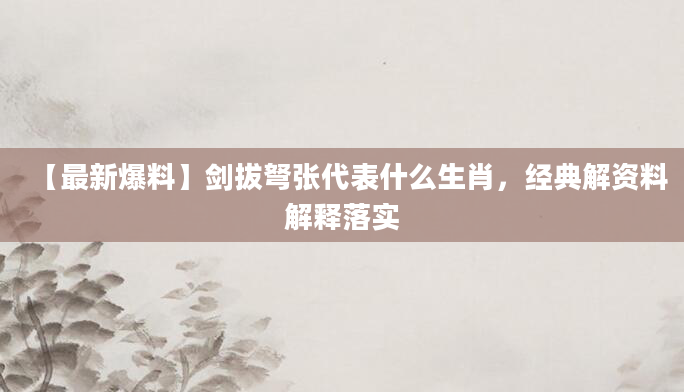 【最新爆料】剑拔弩张代表什么生肖，经典解资料解释落实