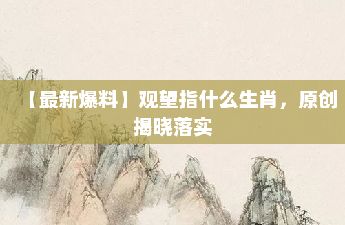 【最新爆料】观望指什么生肖，原创揭晓落实