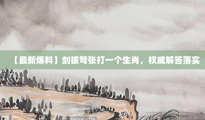 【最新爆料】剑拔弩张打一个生肖，权威解答落实