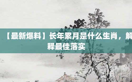 【最新爆料】长年累月是什么生肖，解释最佳落实