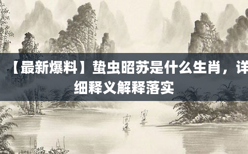 【最新爆料】蛰虫昭苏是什么生肖，详细释义解释落实