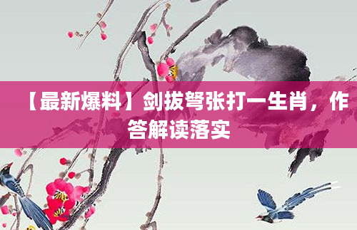 【最新爆料】剑拔弩张打一生肖，作答解读落实