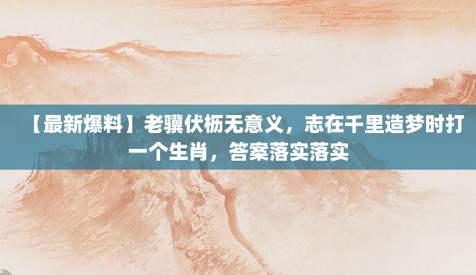 【最新爆料】老骥伏枥无意义，志在千里造梦时打一个生肖，答案落实落实