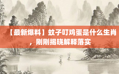 【最新爆料】蚊子叮鸡蛋是什么生肖，刚刚揭晓解释落实
