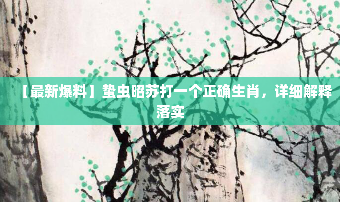 【最新爆料】蛰虫昭苏打一个正确生肖，详细解释落实