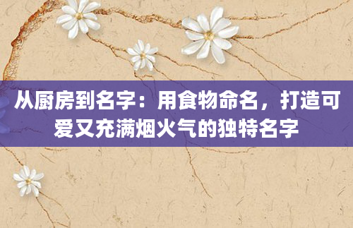 从厨房到名字：用食物命名，打造可爱又充满烟火气的独特名字