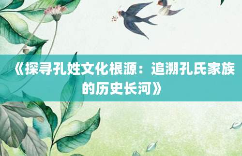 《探寻孔姓文化根源：追溯孔氏家族的历史长河》