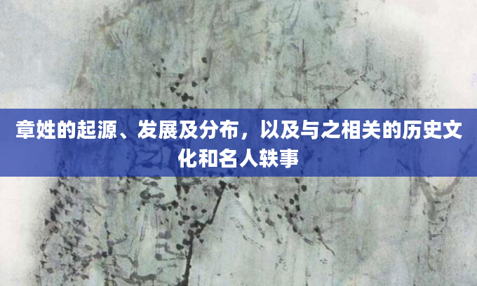 章姓的起源、发展及分布，以及与之相关的历史文化和名人轶事