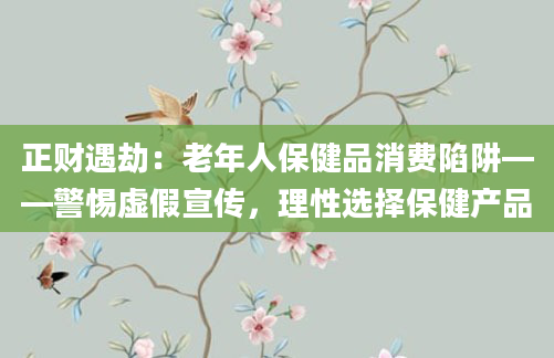 正财遇劫：老年人保健品消费陷阱——警惕虚假宣传，理性选择保健产品