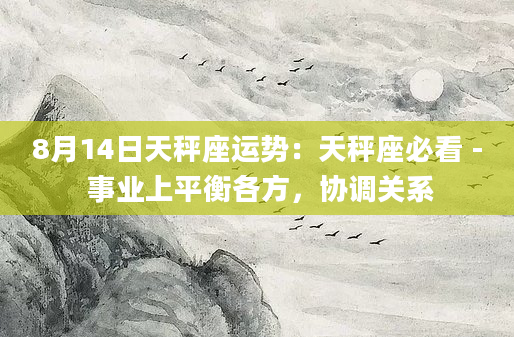 8月14日天秤座运势：天秤座必看 - 事业上平衡各方，协调关系