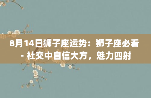 8月14日狮子座运势：狮子座必看 - 社交中自信大方，魅力四射