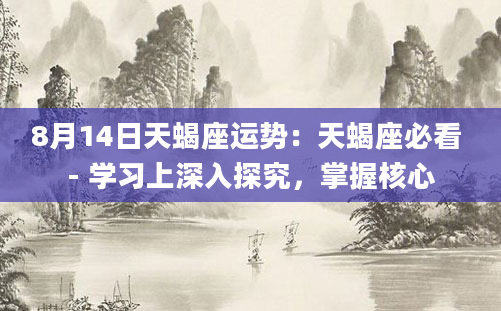 8月14日天蝎座运势：天蝎座必看 - 学习上深入探究，掌握核心