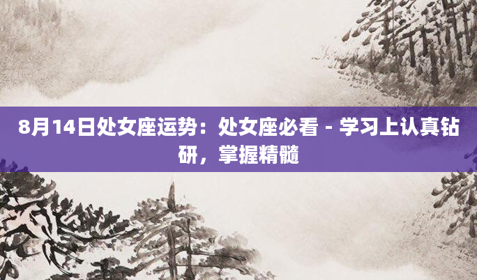 8月14日处女座运势：处女座必看 - 学习上认真钻研，掌握精髓