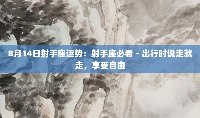 8月14日射手座运势：射手座必看 - 出行时说走就走，享受自由