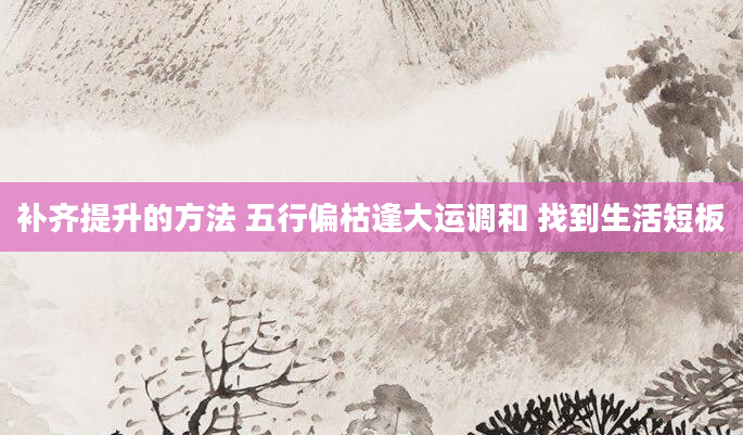 补齐提升的方法 五行偏枯逢大运调和 找到生活短板