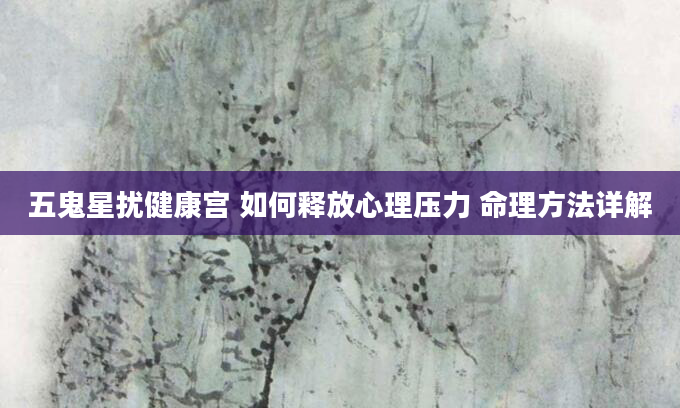 五鬼星扰健康宫 如何释放心理压力 命理方法详解
