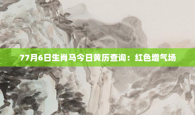 77月6日生肖马今日黄历查询：红色增气场
