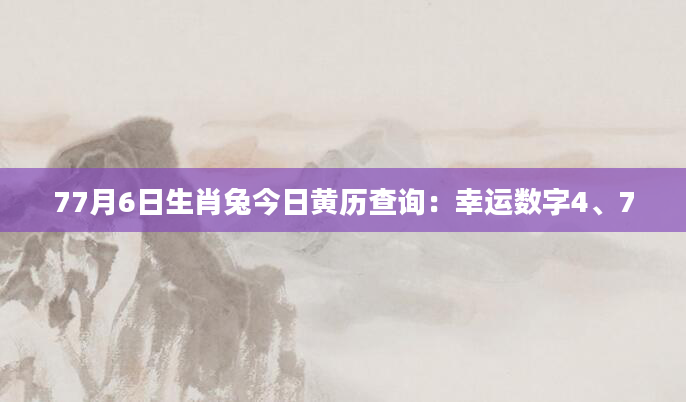 77月6日生肖兔今日黄历查询：幸运数字4、7