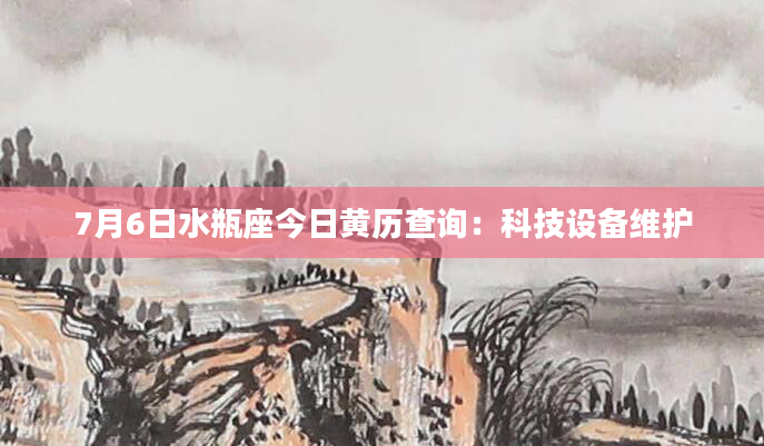 7月6日水瓶座今日黄历查询：科技设备维护