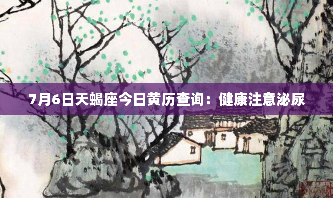7月6日天蝎座今日黄历查询：健康注意泌尿