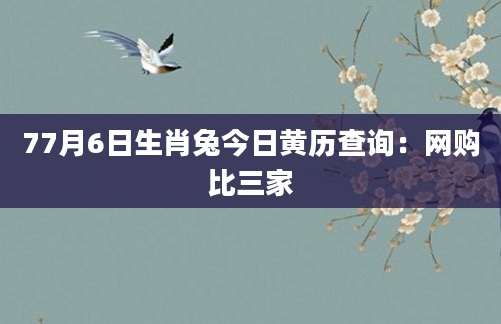 77月6日生肖兔今日黄历查询：网购比三家