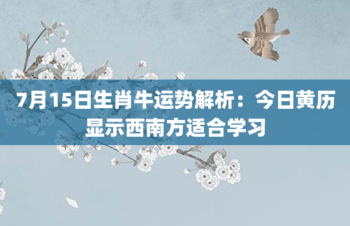 7月15日生肖牛运势解析：今日黄历显示西南方适合学习