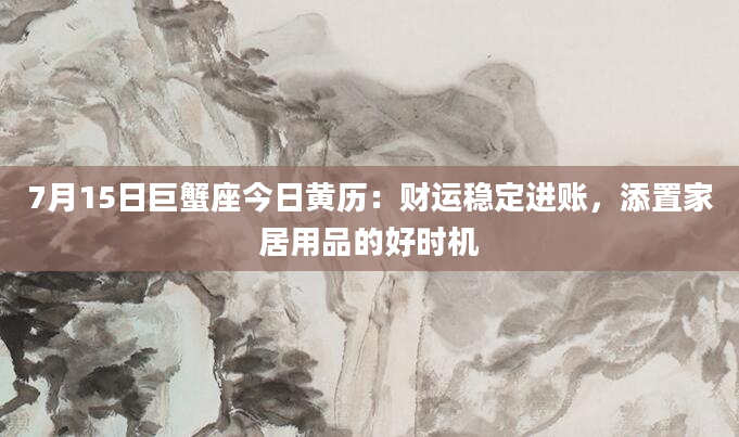 7月15日巨蟹座今日黄历：财运稳定进账，添置家居用品的好时机