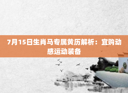 7月15日生肖马专属黄历解析：宜购动感运动装备